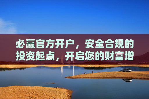 必赢官方开户，安全合规的投资起点，开启您的财富增值之旅，必赢官方开户，安全合规，开启财富增值之旅