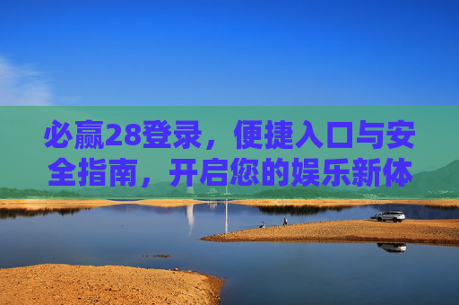 必赢28登录,便捷入口与安全指南,开启您的娱乐新体验,必赢28登录,便捷安全入口,开启娱乐新体验 必赢28登录,便捷入口与安全指南,开启您的娱乐新体验,必赢28登录,便捷安全入口,开启娱乐新体验