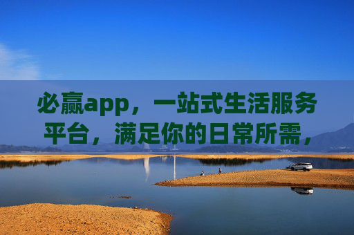 必赢app，一站式生活服务平台，满足你的日常所需，必赢app，一站式生活服务平台，满足日常所需