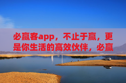 必赢客app，不止于赢，更是你生活的高效伙伴，必赢客，不止于赢，更是生活高效伙伴