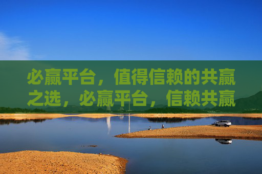 必赢平台，值得信赖的共赢之选，必赢平台，信赖共赢之选