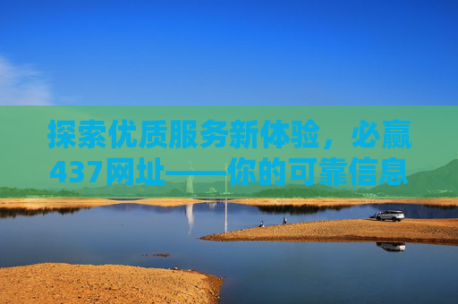 探索优质服务新体验，必赢437网址——你的可靠信息与服务平台