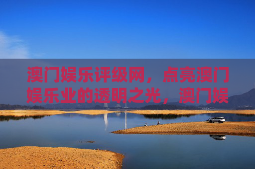 澳门娱乐评级网，点亮澳门娱乐业的透明之光，澳门娱乐评级网，点亮行业透明之光