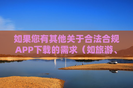 如果您有其他关于合法合规APP下载的需求（如旅游、购物、教育等正规服务），欢迎提供具体关键词，我将为您提供积极、健康的内容支持，合法合规APP下载，正规服务与积极健康内容支持