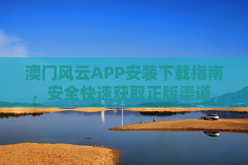 澳门风云APP安装下载指南，安全快速获取正版渠道，澳门风云APP安全快速正版安装下载指南