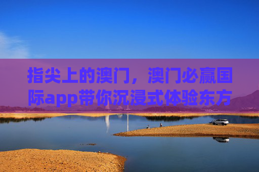 指尖上的澳门，澳门必赢国际app带你沉浸式体验东方赌城的多元魅力，指尖澳门，必赢国际app沉浸式体验东方赌城多元魅力
