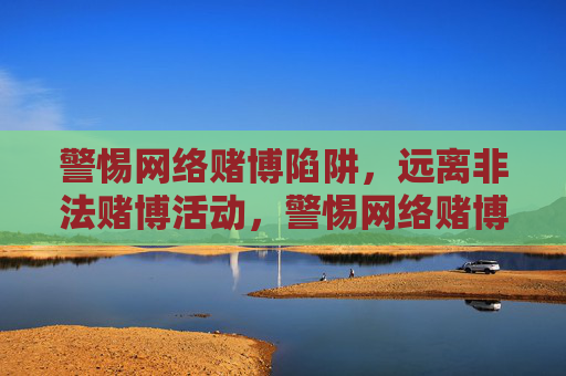 警惕网络赌博陷阱，远离非法赌博活动，警惕网络赌博陷阱，远离非法赌博活动