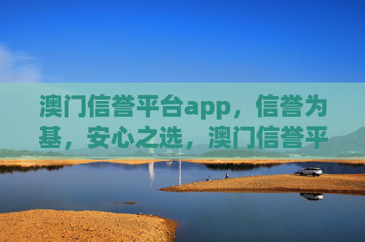 澳门信誉平台app，信誉为基，安心之选，澳门信誉平台app，信誉为基，安心之选
