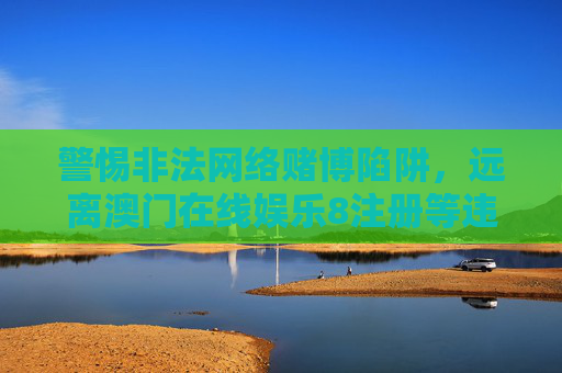 警惕非法网络赌博陷阱，远离澳门在线娱乐8注册等违规平台