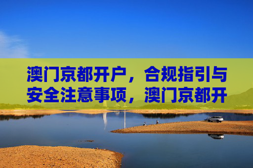 澳门京都开户，合规指引与安全注意事项，澳门京都开户，合规指引与安全注意事项