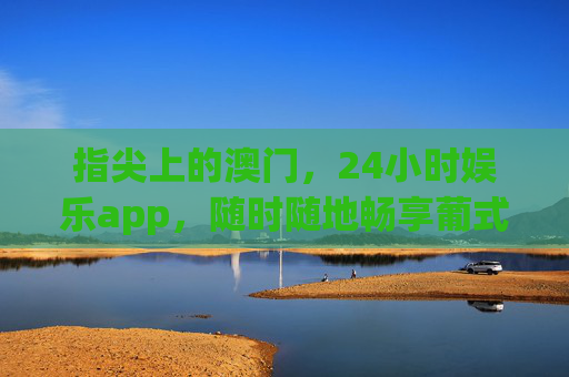 指尖上的澳门,24小时娱乐app,随时随地畅享葡式风情与狂欢,指尖澳门24小时,畅玩葡式风情与狂欢 指尖上的澳门,24小时娱乐app,随时随地畅享葡式风情与狂欢,指尖澳门24小时,畅玩葡式风情与狂欢