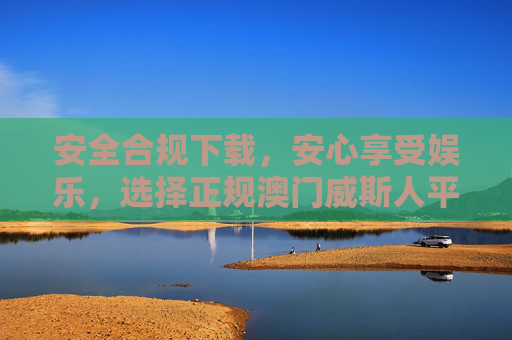 安全合规下载,安心享受娱乐,选择正规澳门威斯人平台指南,安全合规·安心娱乐,正规澳门威斯人平台指南 安全合规下载,安心享受娱乐,选择正规澳门威斯人平台指南,安全合规·安心娱乐,正规澳门威斯人平台指南