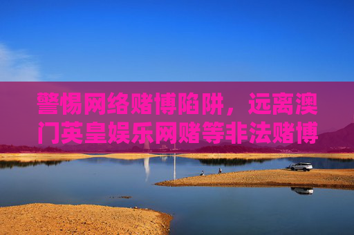 警惕网络赌博陷阱，远离澳门英皇娱乐网赌等非法赌博平台，警惕网络赌博陷阱，远离澳门英皇娱乐网赌等非法平台