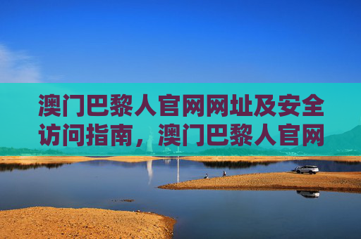 澳门巴黎人官网网址及安全访问指南，澳门巴黎人官网网址及安全访问指南