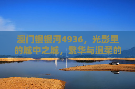 澳门银银河4936，光影里的城中之城，繁华与温柔的共生，光影城中之城，繁华与温柔的共生