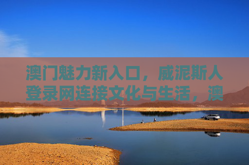 澳门魅力新入口，威泥斯人登录网连接文化与生活，澳门魅力新入口，威泥斯人登录网连接文化与生活
