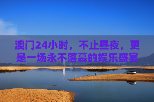 澳门24小时，不止昼夜，更是一场永不落幕的娱乐盛宴，澳门24小时，不止昼夜的娱乐盛宴