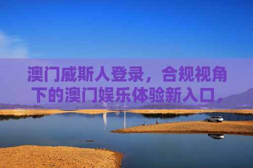 澳门威斯人登录，合规视角下的澳门娱乐体验新入口，澳门威斯人登录，合规视角下的澳门娱乐新入口