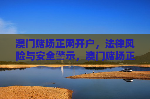 澳门赌场正网开户，法律风险与安全警示，澳门赌场正网开户，法律风险与安全警示