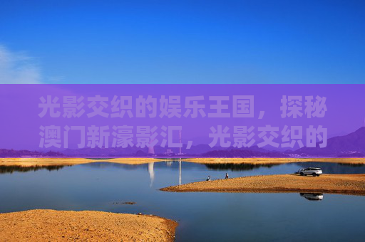 光影交织的娱乐王国，探秘澳门新濠影汇，光影交织的娱乐王国，探秘澳门新濠影汇