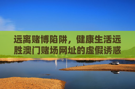 远离赌博陷阱，健康生活远胜澳门赌场网址的虚假诱惑，远离赌博陷阱，健康生活远胜澳门赌场虚假诱惑