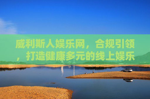 威利斯人娱乐网，合规引领，打造健康多元的线上娱乐新生态，威利斯人娱乐网，合规引领，构建健康多元线上娱乐新生态