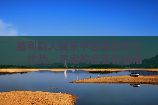 威利斯人娱乐平台深度评测，优势、不足与全面体验指南，威利斯人娱乐平台深度评测，优势、不足与全面体验指南