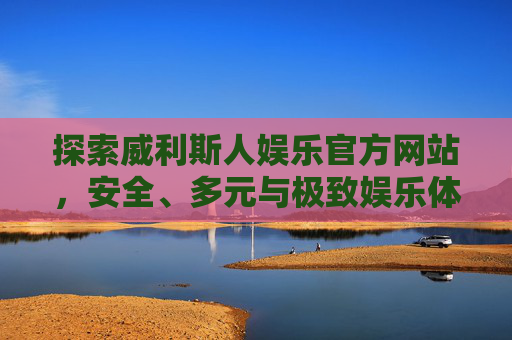 探索威利斯人娱乐官方网站，安全、多元与极致娱乐体验的融合，威利斯人娱乐官方网站，安全多元与极致娱乐体验的融合