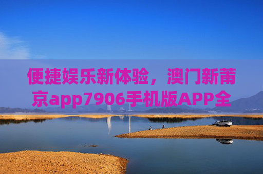 便捷娱乐新体验，澳门新莆京app7906手机版APP全面解析，便捷娱乐新体验，澳门新莆京app7906手机版APP全面解析