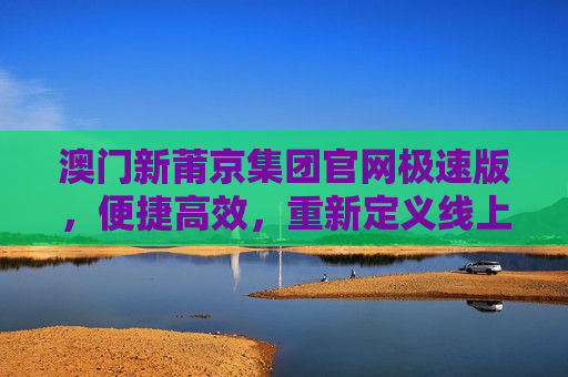 澳门新莆京集团官网极速版，便捷高效，重新定义线上服务体验，澳门新莆京集团官网极速版，便捷高效，重新定义线上服务体验