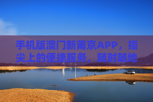 手机版澳门新莆京APP，指尖上的便捷服务，随时随地畅享优质体验，手机版澳门新莆京APP，指尖便捷，随时随地畅享优质体验