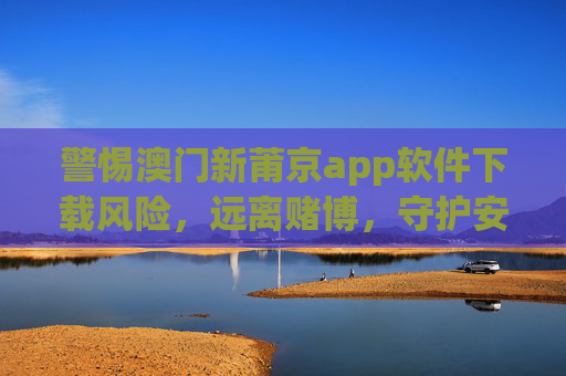 警惕澳门新莆京app软件下载风险，远离赌博，守护安全与健康，警惕澳门新莆京app下载风险，远离赌博守护安全健康