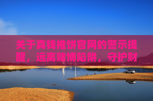 关于真钱推饼官网的警示提醒，远离赌博陷阱，守护财产安全，警惕真钱推饼官网赌博陷阱，守护财产安全