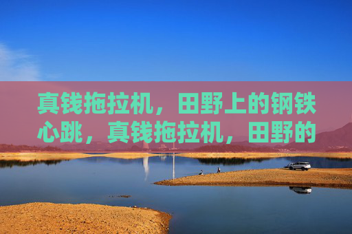 真钱拖拉机，田野上的钢铁心跳，真钱拖拉机，田野的钢铁心跳