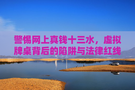 警惕网上真钱十三水，虚拟牌桌背后的陷阱与法律红线，警惕网上真钱十三水，虚拟牌桌的陷阱与法律红线