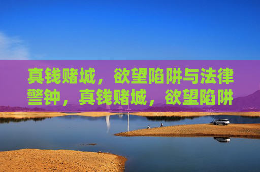真钱赌城，欲望陷阱与法律警钟，真钱赌城，欲望陷阱与法律警钟