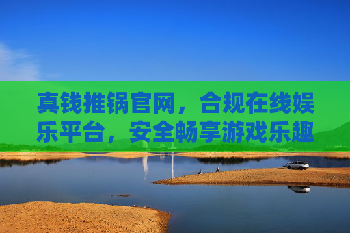 真钱推锅官网,合规在线娱乐平台,安全畅享游戏乐趣,真钱推锅官网,合规安全,畅享游戏乐趣 真钱推锅官网,合规在线娱乐平台,安全畅享游戏乐趣,真钱推锅官网,合规安全,畅享游戏乐趣