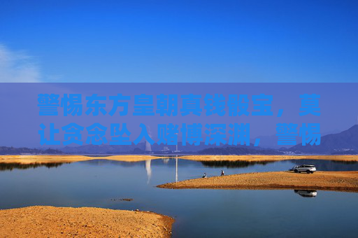 警惕东方皇朝真钱骰宝，莫让贪念坠入赌博深渊，警惕东方皇朝真钱骰宝，贪念莫坠赌博深渊