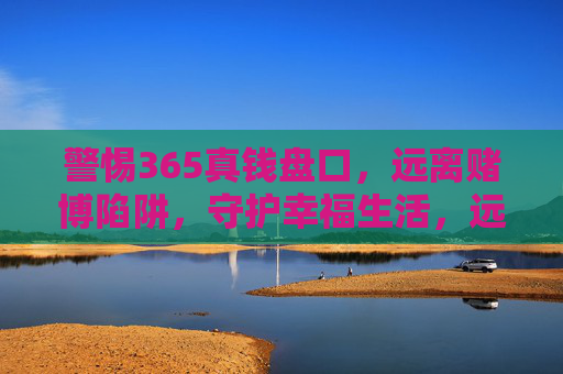 警惕365真钱盘口，远离赌博陷阱，守护幸福生活，远离365真钱盘口赌博陷阱，守护幸福生活