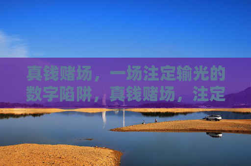 真钱赌场，一场注定输光的数字陷阱，真钱赌场，注定输光的数字陷阱