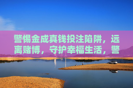 警惕金成真钱投注陷阱，远离赌博，守护幸福生活，警惕金成真钱投注陷阱，远离赌博守护幸福
