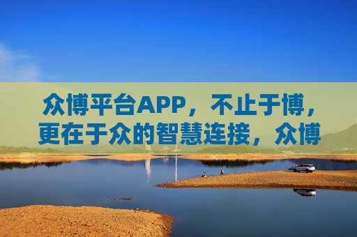 众博平台APP，不止于博，更在于众的智慧连接，众博平台APP，不止博，更众智连接