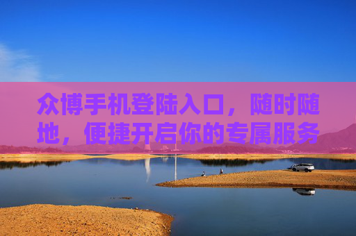 众博手机登陆入口，随时随地，便捷开启你的专属服务，众博手机登录入口，随时随地便捷开启专属服务