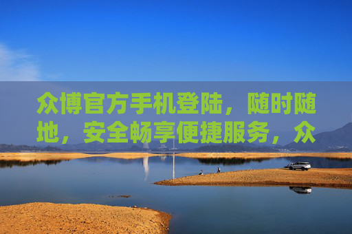 众博官方手机登陆，随时随地，安全畅享便捷服务，众博官方手机登陆，随时随地畅享安全便捷服务