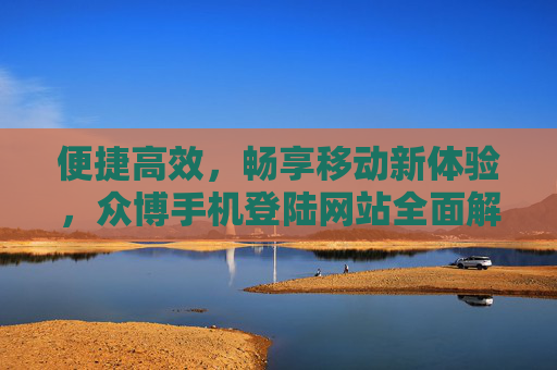 便捷高效，畅享移动新体验，众博手机登陆网站全面解析，众博手机登陆网站，便捷高效，畅享移动新体验全解析