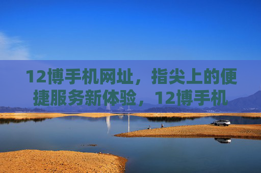 12博手机网址，指尖上的便捷服务新体验，12博手机网址，指尖上的便捷服务新体验