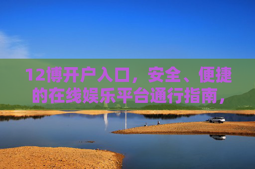 12博开户入口，安全、便捷的在线娱乐平台通行指南，12博开户入口，安全便捷的在线娱乐平台通行指南