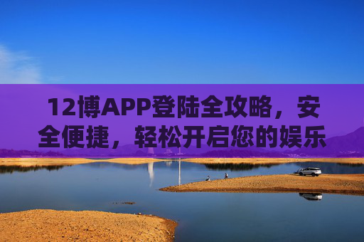 12博APP登陆全攻略，安全便捷，轻松开启您的娱乐之旅，12博APP登陆全攻略，安全便捷，轻松开启娱乐之旅