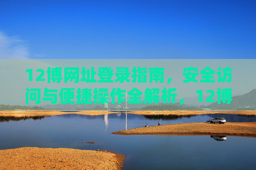 12博网址登录指南，安全访问与便捷操作全解析，12博网址登录指南，安全访问与便捷操作全解析
