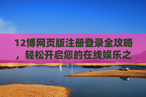 12博网页版注册登录全攻略，轻松开启您的在线娱乐之旅